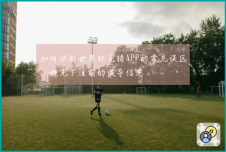 如何识别世界杯竞猜APP的常见误区，避免下注前的误导信息