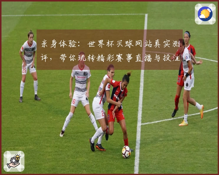 亲身体验：世界杯买球网站真实测评，带你玩转精彩赛事直播与投注全攻略