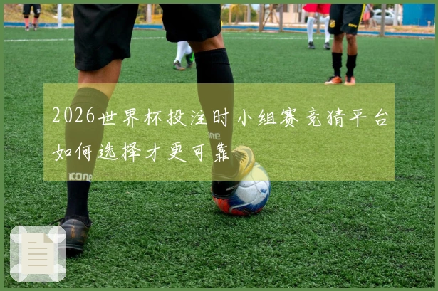 2026世界杯投注时小组赛竞猜平台如何选择才更可靠