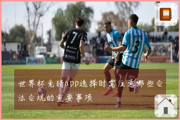 世界杯竞猜app选择时需注意哪些合法合规的重要事项