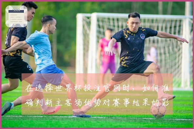 在选择世界杯投注官网时，如何准确判断主客场优势对赛事结果的影响？