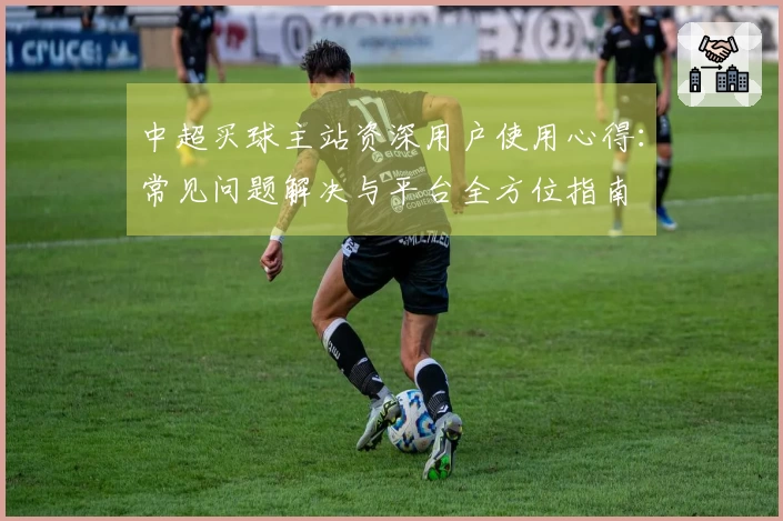 中超买球主站资深用户使用心得:常见问题解决与平台全方位指南