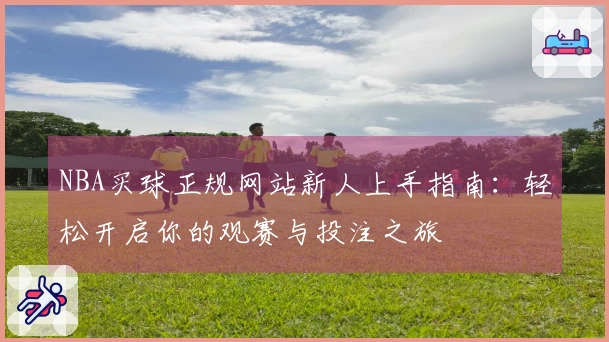NBA买球正规网站新人上手指南:轻松开启你的观赛与投注之旅