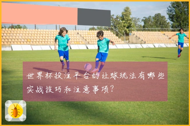 世界杯投注平台的让球玩法有哪些实战技巧和注意事项？