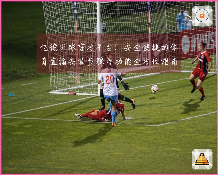 亿德买球官方平台：安全便捷的体育直播安装步骤与功能全方位指南