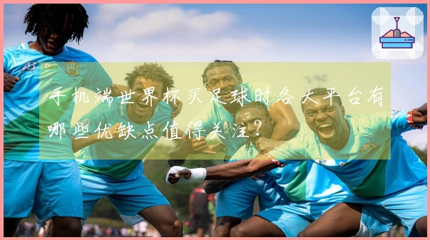 手机端世界杯买足球时各大平台有哪些优缺点值得关注？