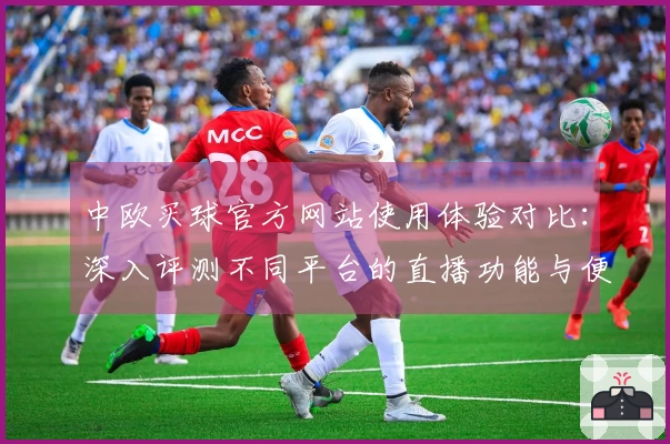 中欧买球官方网站使用体验对比：深入评测不同平台的直播功能与便捷性