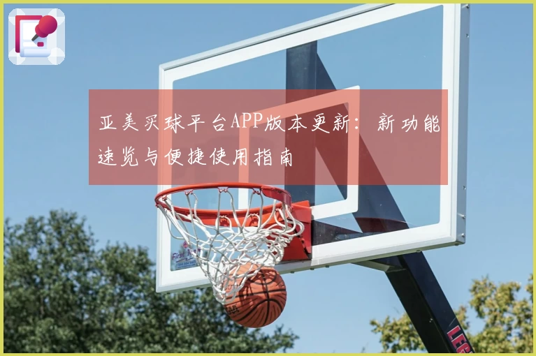 亚美买球平台APP版本更新：新功能速览与便捷使用指南
