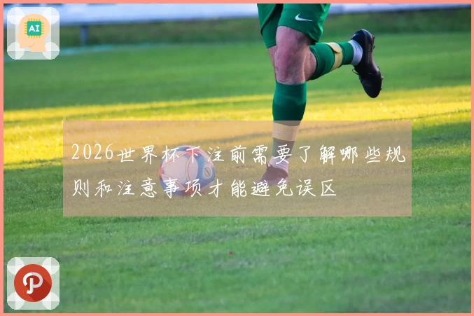 2026世界杯下注前需要了解哪些规则和注意事项才能避免误区