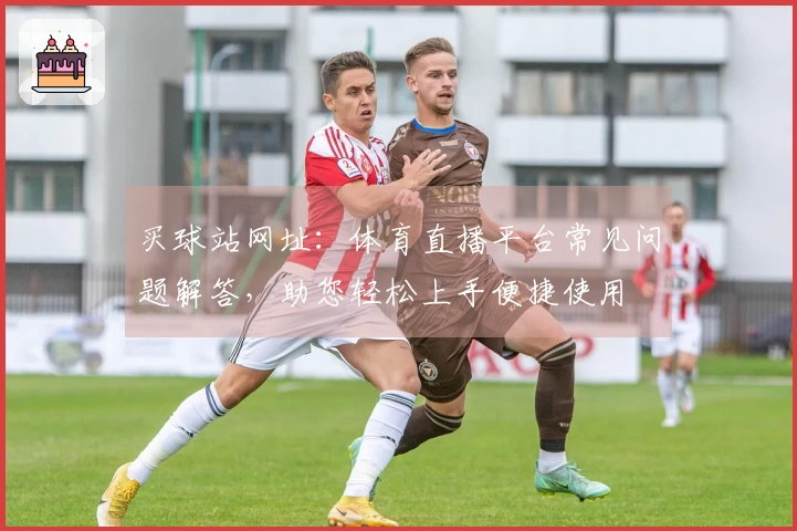 买球站网址:体育直播平台常见问题解答,助您轻松上手便捷使用