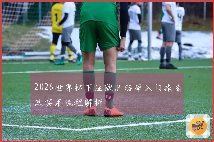 2026世界杯下注欧洲赔率入门指南及实用流程解析
