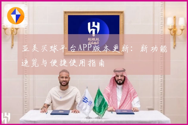 亚美买球平台APP版本更新：新功能速览与便捷使用指南