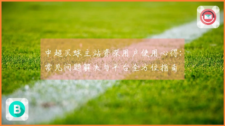 中超买球主站资深用户使用心得：常见问题解决与平台全方位指南