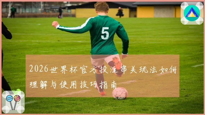 2026世界杯官方投注串关玩法如何理解与使用技巧指南