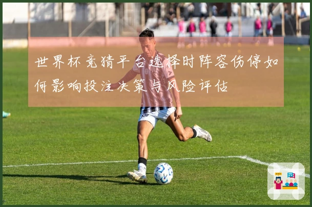 世界杯竞猜平台选择时阵容伤停如何影响投注决策与风险评估