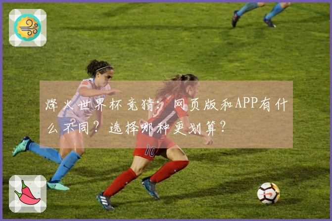 烽火世界杯竞猜:网页版和APP有什么不同?选择哪种更划算?