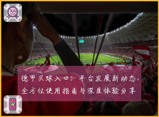 德甲买球入口：平台发展新动态，全方位使用指南与深度体验分享