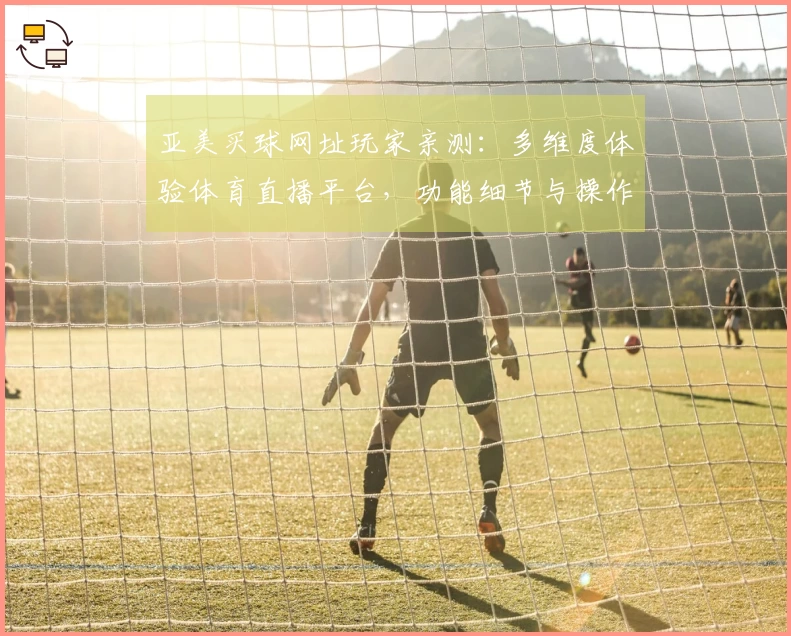 亚美买球网址玩家亲测：多维度体验体育直播平台，功能细节与操作流程全面分享