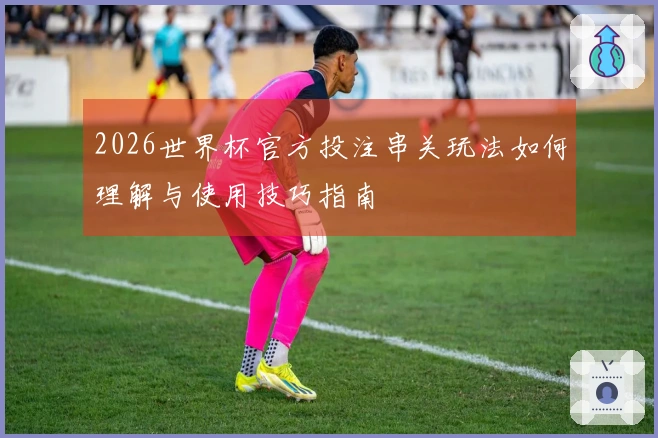 2026世界杯官方投注串关玩法如何理解与使用技巧指南