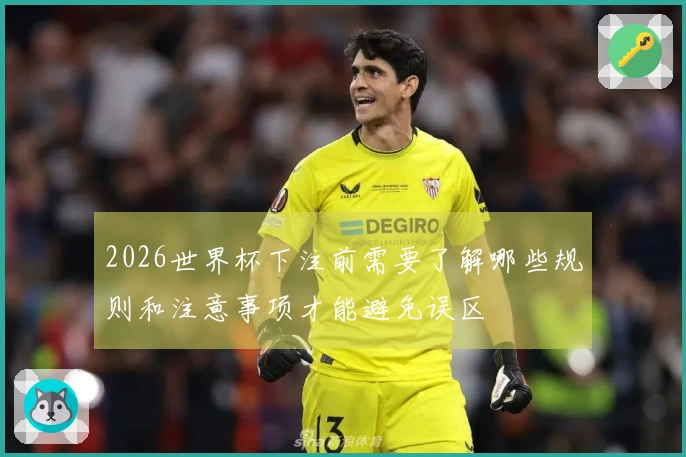 2026世界杯下注前需要了解哪些规则和注意事项才能避免误区