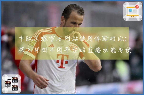 中欧买球官方网站使用体验对比：深入评测不同平台的直播功能与便捷性