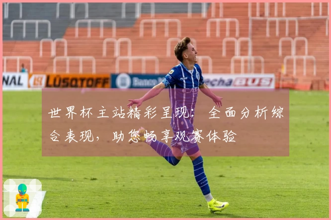 世界杯主站精彩呈现：全面分析综合表现，助您畅享观赛体验
