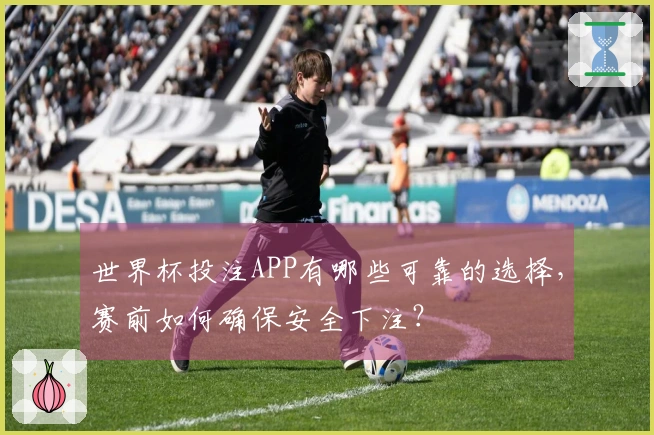 世界杯投注APP有哪些可靠的选择，赛前如何确保安全下注？