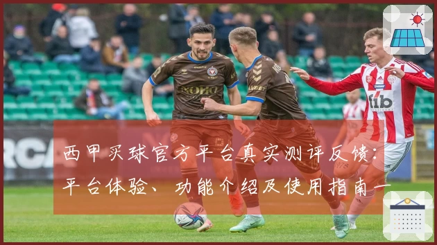 西甲买球官方平台真实测评反馈：平台体验、功能介绍及使用指南一览