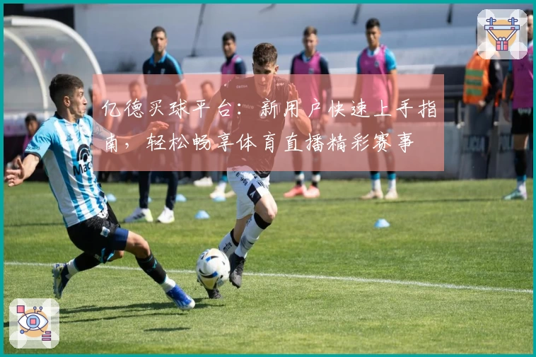 亿德买球平台：新用户快速上手指南，轻松畅享体育直播精彩赛事