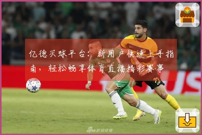 亿德买球平台：新用户快速上手指南，轻松畅享体育直播精彩赛事