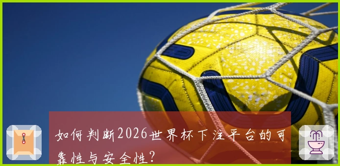 如何判断2026世界杯下注平台的可靠性与安全性？